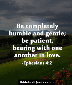 be completely humble and gentle be patient bearing with one another in ...