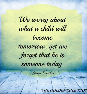 we worry about what a child will become tomorrow, yet we forget that ...