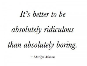 It's better to be absolutely ridiculous than absolutely boring.
