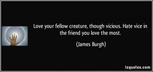 ... vicious. Hate vice in the friend you love the most. - James Burgh