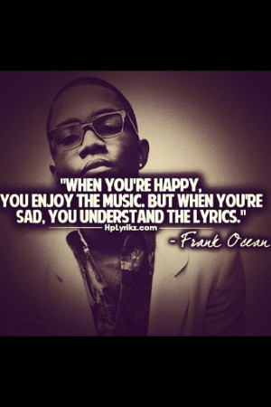 ... the music. When you are sad, you understand the lyrics ~ Frank Ocean