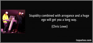 Stupidity combined with arrogance and a huge ego will get you a long ...
