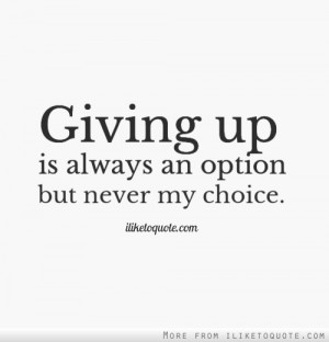 Giving up is always an option but never my choice.