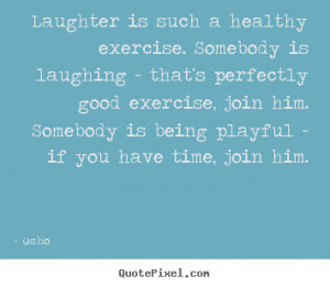 Laughter is such a healthy exercise. Somebody is laughing - that's ...