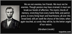 but friends. We must not be enemies. Though passion may have strained ...