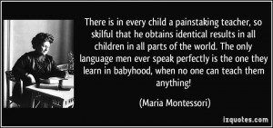 There is in every child a painstaking teacher, so skilful that he ...