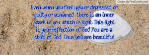 Even when you feel ugly or depressed or guilty or ashamed , there is ...