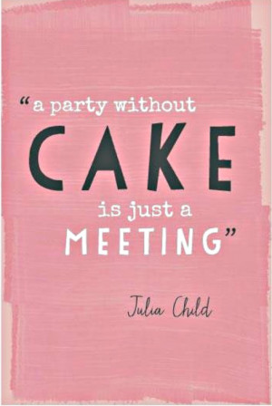 party without cake is just a meeting. - Julia Child