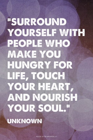 Surround yourself with people who make you hungry for life, touch ...