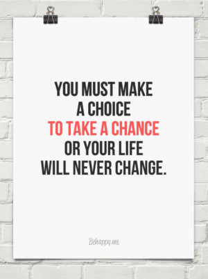 You must make a choice to take a chance or your life will never change ...