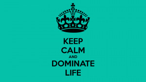KEEP CALM AND DOMINATE LIFE