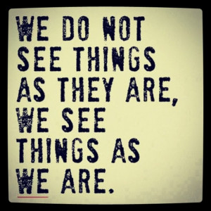 quote We do not see things are they are,we see things as we are ...