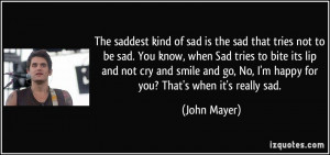 ... go, No, I'm happy for you? That's when it's really sad. - John Mayer