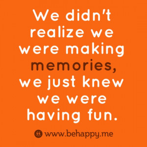 ... realize we were making memories, we just knew we were having fun