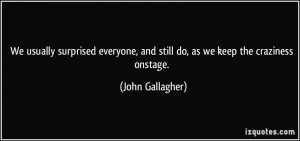 ... , and still do, as we keep the craziness onstage. - John Gallagher