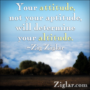 Your attitude, not your aptitude, will determine your altitude.