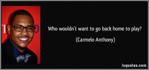 Who wouldn't want to go back home to play? - Carmelo Anthony