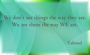 ... things the way they are. We see them the way WE are. ~ Talmud #quote