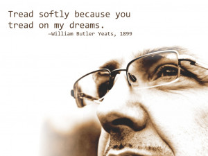 Tread softly because you tread on my dreams. William Butler Yeats ...