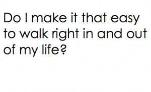 Do i make it that easy to walk right in and out of my life?