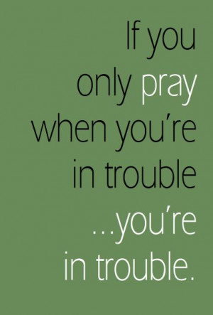 Prayer can be praise , not just asking God to do things for you.