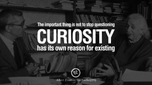 ... , Curiosity has its own reason for existing. – Albert Einstein