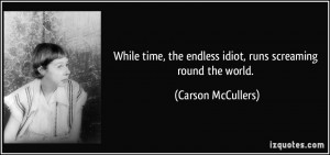 While time, the endless idiot, runs screaming round the world ...