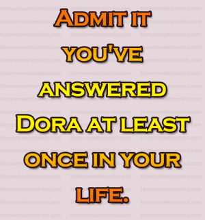 Admit it you’ve answered Dora at least once in your life.