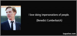 love doing impersonations of people. - Benedict Cumberbatch