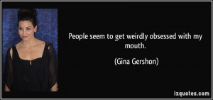 People seem to get weirdly obsessed with my mouth. - Gina Gershon
