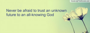 never be afraid to trust an unknown future to an all-knowing god ...