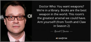 Russell T Davies quote: Doctor Who: You want weapons? We're in a ...