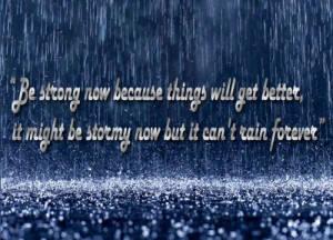 Be strong now because things will get better, it might be stormy now ...