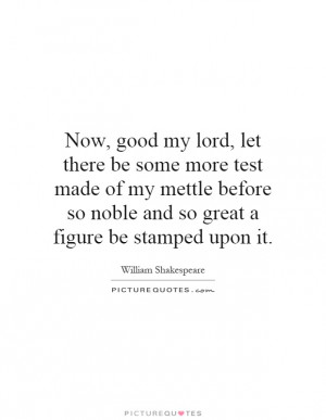 Now, good my lord, let there be some more test made of my mettle ...