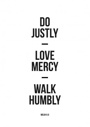Do justly, love mercy, walk humbly. Micah 6:8.