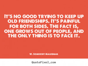 ... no good trying to keep up old friendships. it's.. - Friendship quote