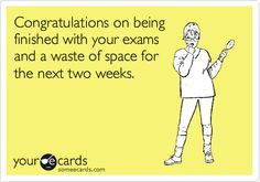 Congratulations on being finished with your exams and a waste of space ...