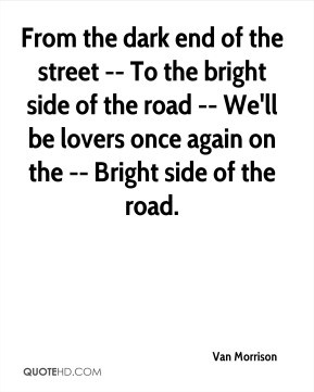 - From the dark end of the street -- To the bright side of the road ...