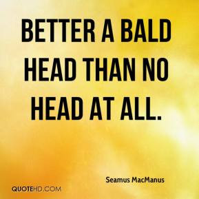 Seamus MacManus - Better a bald head than no head at all.