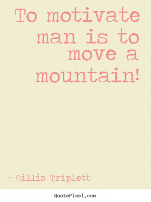 ... quotes about inspirational - To motivate man is to move a mountain