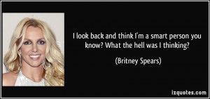 ... smart person you know? What the hell was I thinking? - Britney Spears