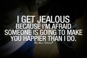 Romantic Quotes - I get jealous because I'm afraid
