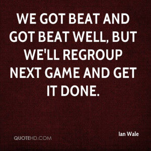 ... beat and got beat well, but we'll regroup next game and get it done
