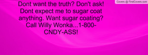Don't ask! Dont expect me to sugar coat anything. Want sugar coating ...