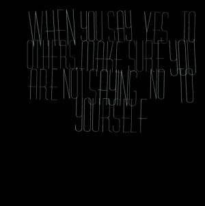 ... you say yes to others, make sure you are not saying no to yourself
