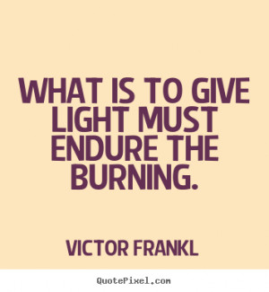 Inspirational quotes - What is to give light must endure the burning.