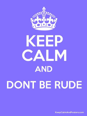 Keep calm and don't be rude.