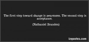 ... Is Awareness. The Second Step Is Acceptance. - Nathaniel Branden