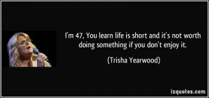 quote-i-m-47-you-learn-life-is-short-and-it-s-not-worth-doing ...