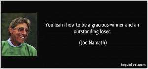 You learn how to be a gracious winner and an outstanding loser. - Joe ...